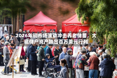 2026年初市场波动冲击养老储蓄，大批储户资产跌出百万美元行列-第2张图片