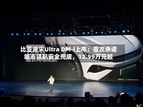 比亚迪宋Ultra DM-i上市:首次承诺城市领航安全兜底,12.99万元起