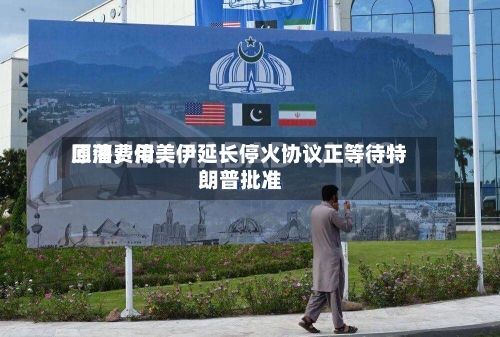 原油费用
回落,传美伊延长停火协议正等待特朗普批准