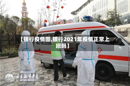 【银行疫情图,银行2021年疫情正常上班吗】-第3张图片