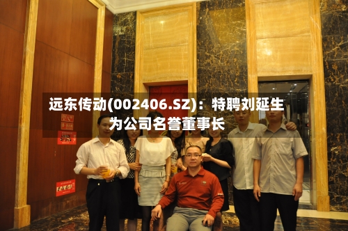 远东传动(002406.SZ):特聘刘延生为公司名誉董事长