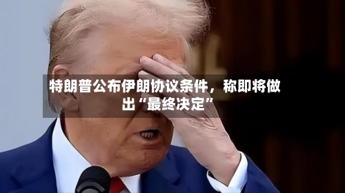 特朗普公布伊朗协议条件,称即将做出“最终决定”