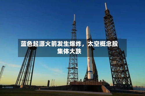 蓝色起源火箭发生爆炸,太空概念股集体大跌