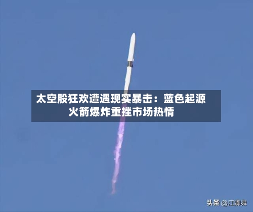 太空股狂欢遭遇现实暴击：蓝色起源火箭爆炸重挫市场热情-第2张图片