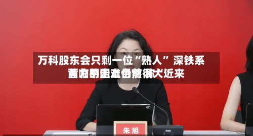 万科股东会只剩一位“熟人” 深铁系黄力平走上台前 称“近来面临的困难仍然很大”