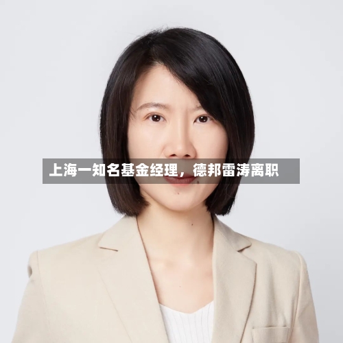上海一知名基金经理，德邦雷涛离职-第2张图片