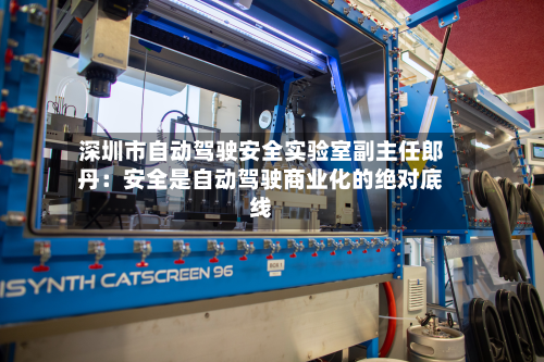 深圳市自动驾驶安全实验室副主任郎丹:安全是自动驾驶商业化的绝对底线