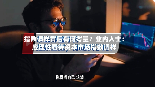 指数调样背后有何考量？业内人士：应理性看待资本市场指数调样-第2张图片