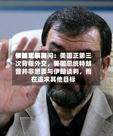 伊朗比较高领袖军事顾问：美国正第三次背叛外交	，美国总统特朗普并非想要与伊朗谈判，而在追求其他目标-第3张图片