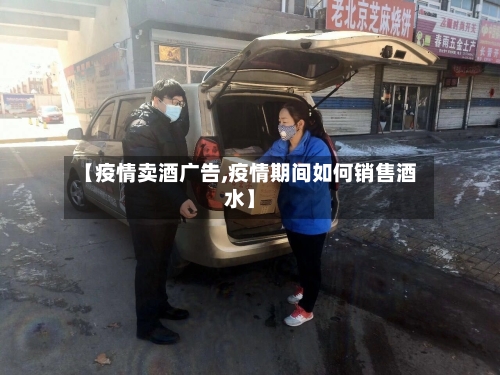 【疫情卖酒广告,疫情期间如何销售酒水】