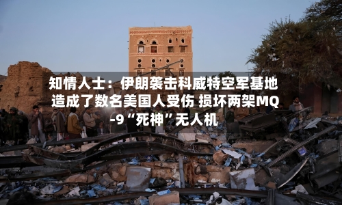 知情人士：伊朗袭击科威特空军基地造成了数名美国人受伤 损坏两架MQ-9“死神”无人机-第2张图片
