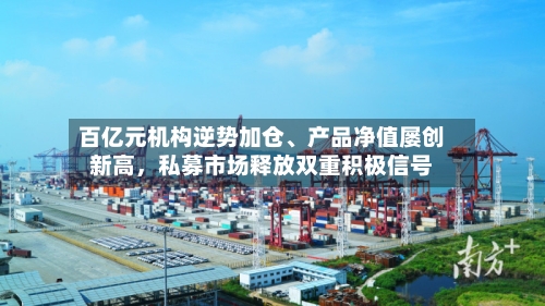 百亿元机构逆势加仓	、产品净值屡创新高，私募市场释放双重积极信号-第2张图片