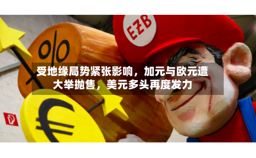 受地缘局势紧张影响,加元与欧元遭大举抛售,美元多头再度发力