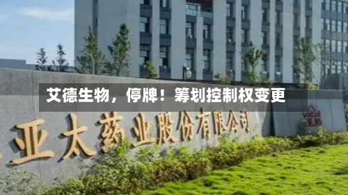 艾德生物	，停牌！筹划控制权变更-第2张图片