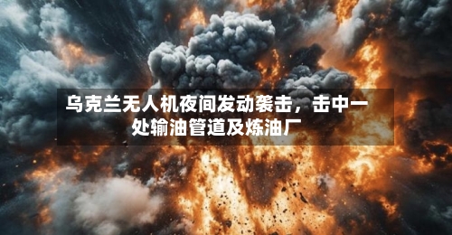 乌克兰无人机夜间发动袭击，击中一处输油管道及炼油厂-第3张图片
