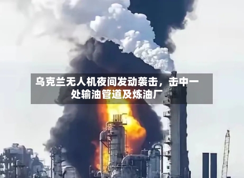 乌克兰无人机夜间发动袭击	，击中一处输油管道及炼油厂-第2张图片