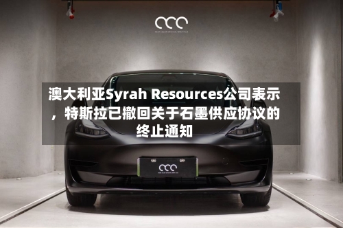 澳大利亚Syrah Resources公司表示,特斯拉已撤回关于石墨供应协议的终止通知