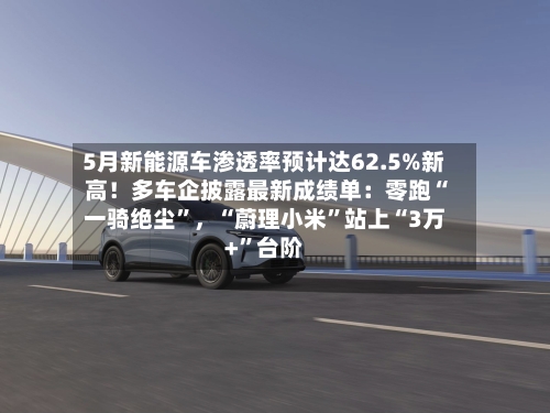 5月新能源车渗透率预计达62.5%新高！多车企披露最新成绩单：零跑“一骑绝尘”，“蔚理小米	”站上“3万+”台阶-第2张图片