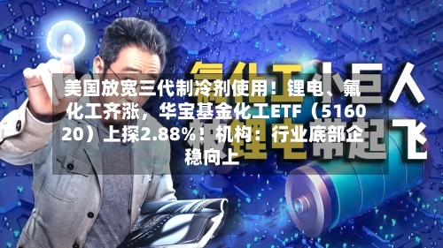 美国放宽三代制冷剂使用!锂电、氟化工齐涨,华宝基金化工ETF(516020)上探2.88%!机构:行业底部企稳向上