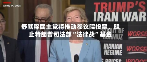 舒默称民主党将推动参议院投票，阻止特朗普司法部“法律战”基金-第3张图片