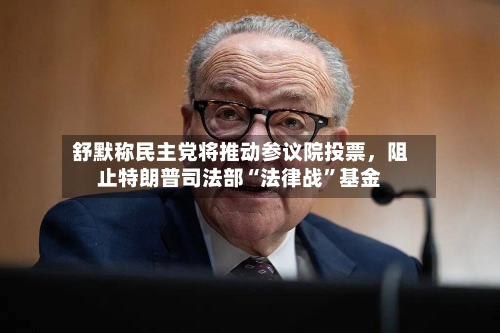 舒默称民主党将推动参议院投票，阻止特朗普司法部“法律战”基金-第2张图片