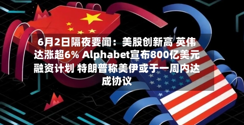6月2日隔夜要闻：美股创新高 英伟达涨超6% Alphabet宣布800亿美元融资计划 特朗普称美伊或于一周内达成协议-第2张图片