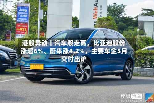 港股异动丨汽车股走高，比亚迪股份涨超6%	、蔚来涨4.2%	，主要车企5月交付出炉-第3张图片