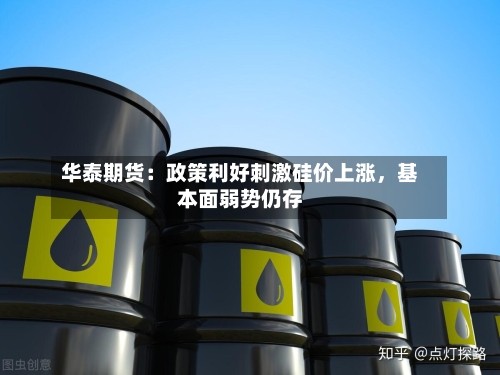 华泰期货：政策利好刺激硅价上涨	，基本面弱势仍存-第2张图片