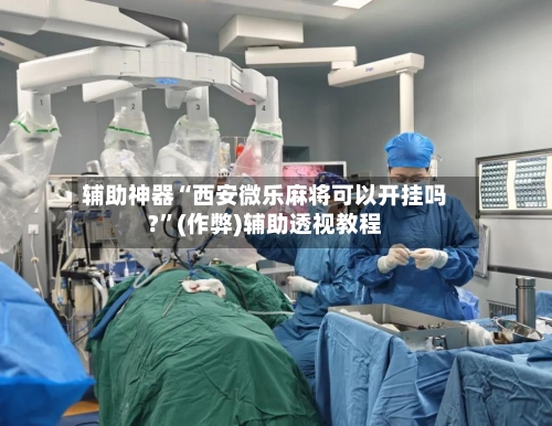 辅助神器“西安微乐麻将可以开挂吗?”(作弊)辅助透视教程-第3张图片
