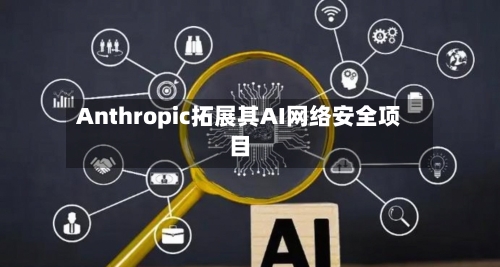 Anthropic拓展其AI网络安全项目-第1张图片