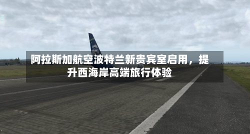 阿拉斯加航空波特兰新贵宾室启用,提升西海岸高端旅行体验