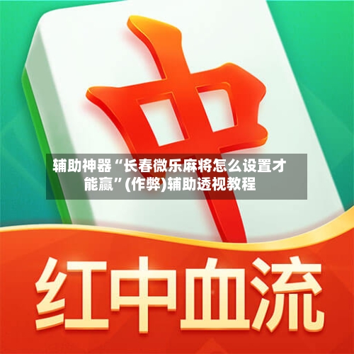 辅助神器“长春微乐麻将怎么设置才能赢	”(作弊)辅助透视教程-第2张图片
