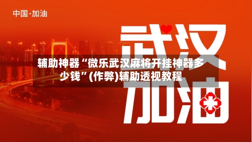 辅助神器“微乐武汉麻将开挂神器多少钱”(作弊)辅助透视教程-第3张图片