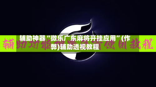 辅助神器“微乐广东麻将开挂应用	”(作弊)辅助透视教程-第2张图片
