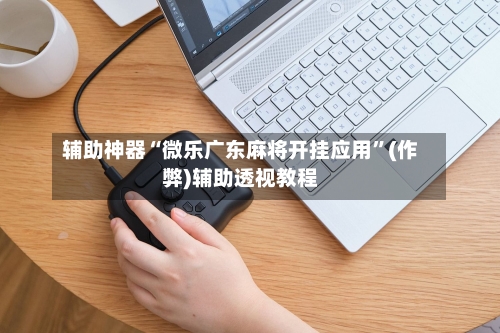 辅助神器“微乐广东麻将开挂应用”(作弊)辅助透视教程