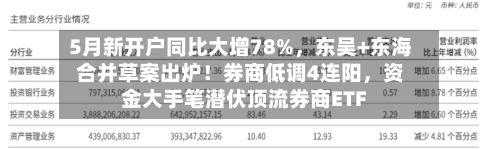 5月新开户同比大增78%	，东吴+东海合并草案出炉！券商低调4连阳，资金大手笔潜伏顶流券商ETF-第3张图片