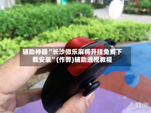 辅助神器“长沙微乐麻将开挂免费下载安装”(作弊)辅助透视教程