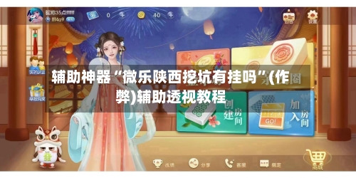 辅助神器“微乐陕西挖坑有挂吗”(作弊)辅助透视教程-第2张图片