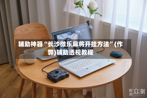 辅助神器“长沙微乐麻将开挂方法”(作弊)辅助透视教程-第2张图片