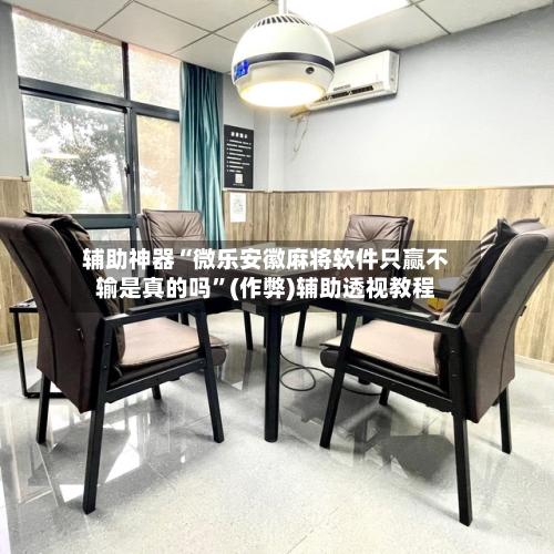辅助神器“微乐安徽麻将软件只赢不输是真的吗	”(作弊)辅助透视教程-第2张图片