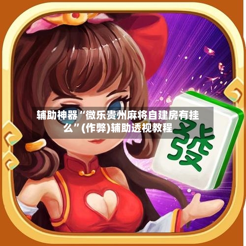 辅助神器“微乐贵州麻将自建房有挂么”(作弊)辅助透视教程