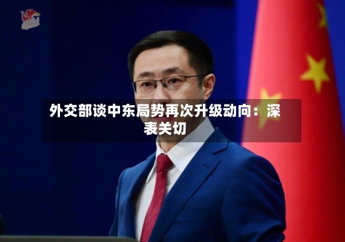 外交部谈中东局势再次升级动向：深表关切-第2张图片