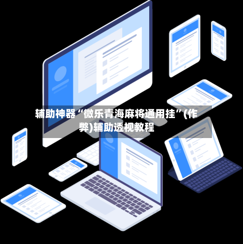 辅助神器“微乐青海麻将通用挂”(作弊)辅助透视教程-第2张图片