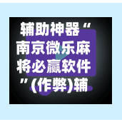 辅助神器“南京微乐麻将必赢软件	”(作弊)辅助透视教程-第2张图片