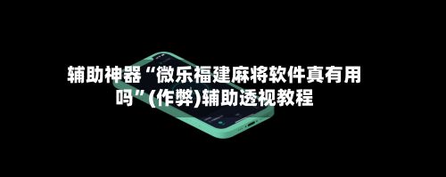 辅助神器“微乐福建麻将软件真有用吗”(作弊)辅助透视教程-第2张图片