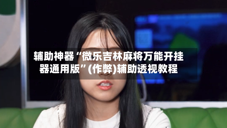 辅助神器“微乐吉林麻将万能开挂器通用版”(作弊)辅助透视教程-第2张图片