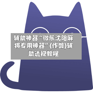 辅助神器“微乐沈阳麻将专用神器”(作弊)辅助透视教程-第2张图片