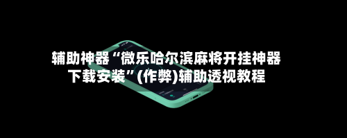 辅助神器“微乐哈尔滨麻将开挂神器下载安装”(作弊)辅助透视教程-第3张图片