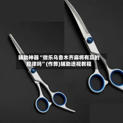 辅助神器“微乐乌鲁木齐麻将有赢的规律吗”(作弊)辅助透视教程
