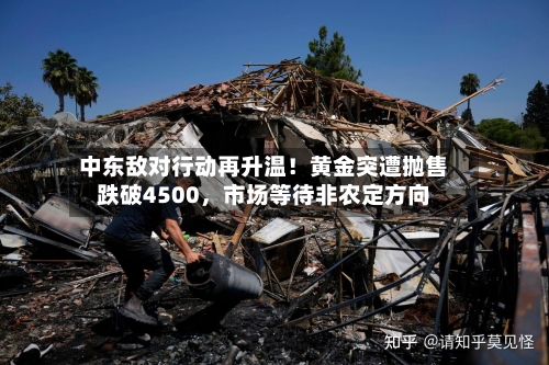 中东敌对行动再升温！黄金突遭抛售跌破4500，市场等待非农定方向-第2张图片